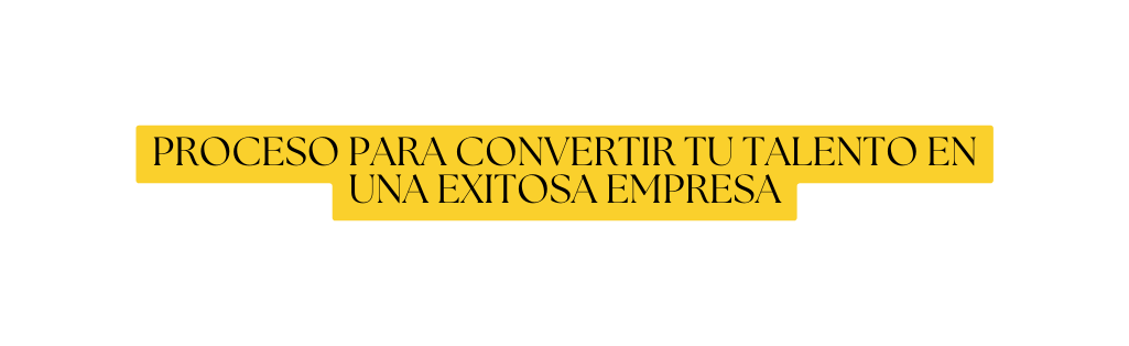 PROCESO PARA CONVERTIR TU TALENTO EN UNA EXITOSA EMPRESA